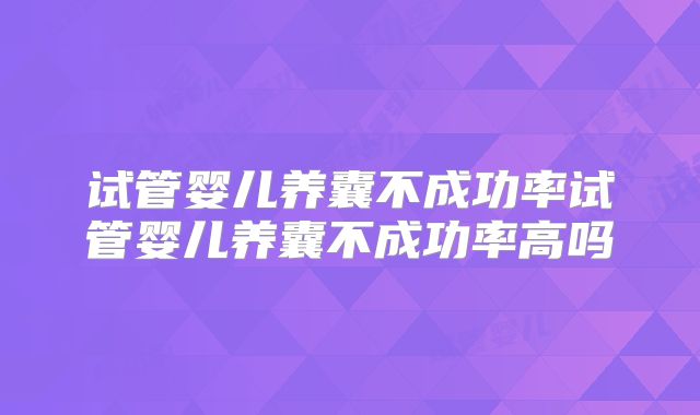 试管婴儿养囊不成功率试管婴儿养囊不成功率高吗