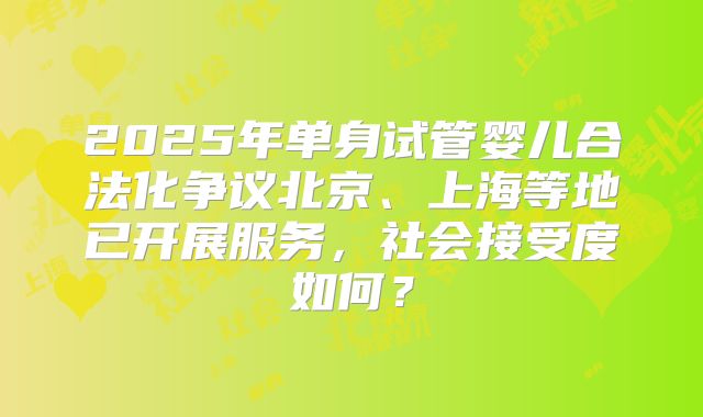 2025年单身试管婴儿合法化争议北京、上海等地已开展服务，社会接受度如何？