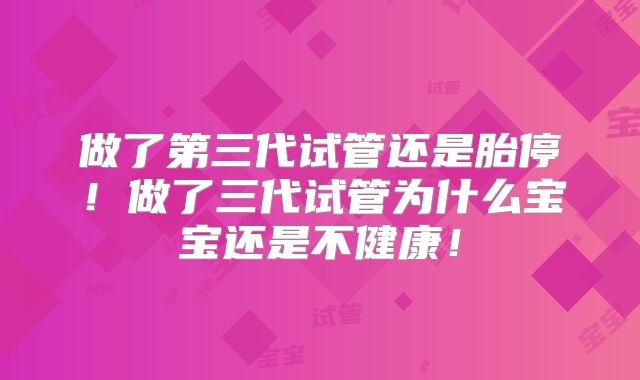 做了第三代试管还是胎停！做了三代试管为什么宝宝还是不健康！