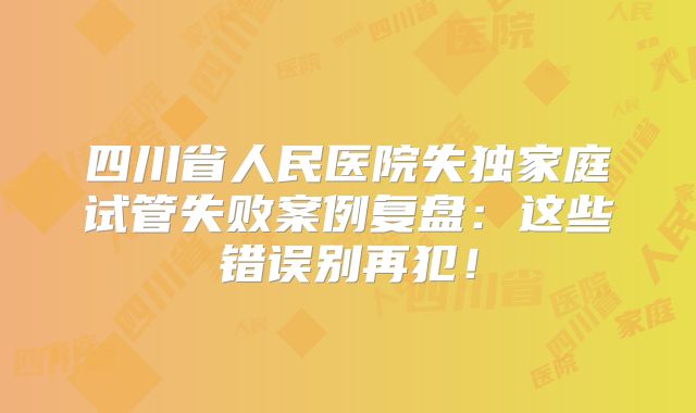 四川省人民医院失独家庭试管失败案例复盘：这些错误别再犯！