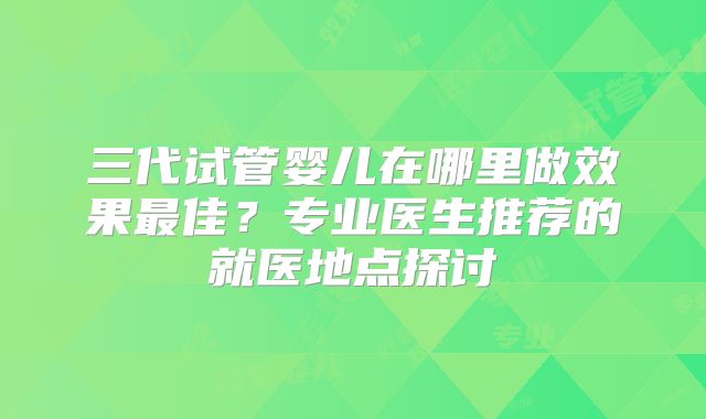 三代试管婴儿在哪里做效果最佳？专业医生推荐的就医地点探讨