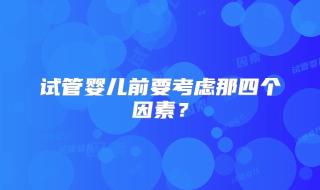 试管婴儿前要考虑那四个因素？