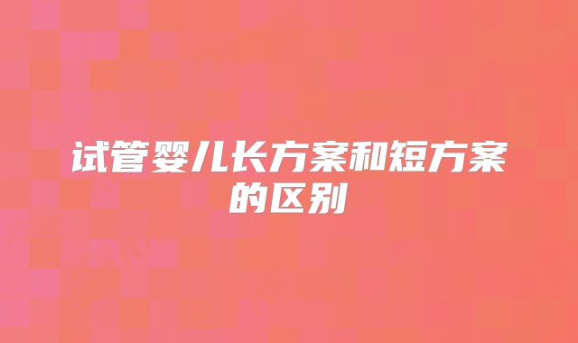 试管婴儿长方案和短方案的区别