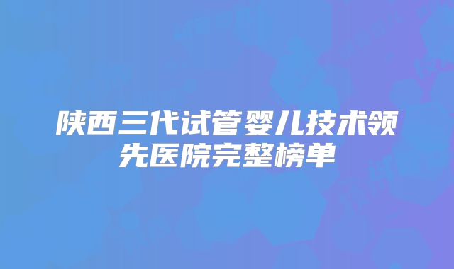 陕西三代试管婴儿技术领先医院完整榜单