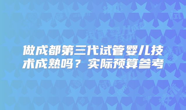 做成都第三代试管婴儿技术成熟吗?实际预算参考