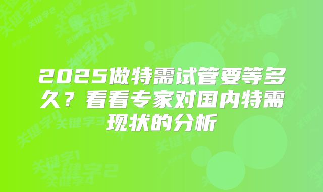 2025做特需试管要等多久？看看专家对国内特需现状的分析