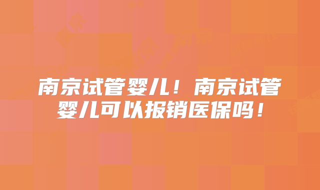 南京试管婴儿！南京试管婴儿可以报销医保吗！
