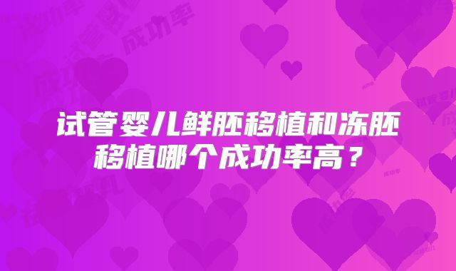 试管婴儿鲜胚移植和冻胚移植哪个成功率高？