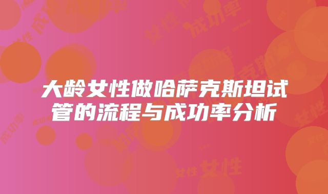 大龄女性做哈萨克斯坦试管的流程与成功率分析