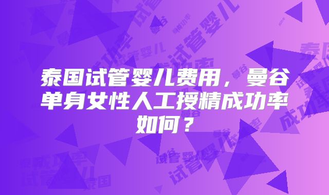 泰国试管婴儿费用,曼谷单身女性人工授精成功率如何?