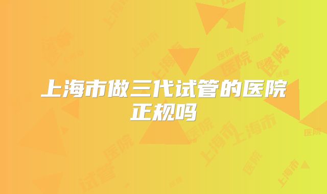 上海市做三代试管的医院正规吗