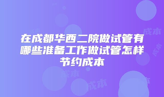 在成都华西二院做试管有哪些准备工作做试管怎样节约成本