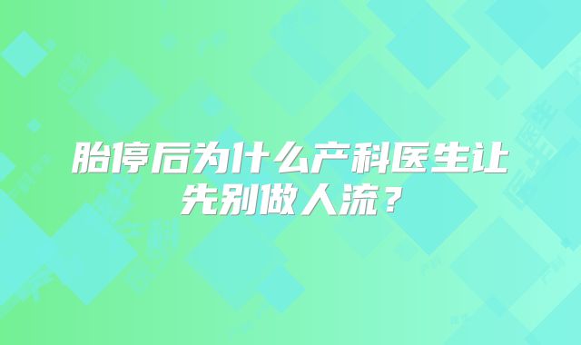 胎停后为什么产科医生让先别做人流？