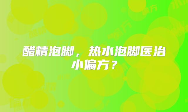 醋精泡脚，热水泡脚医治小偏方？