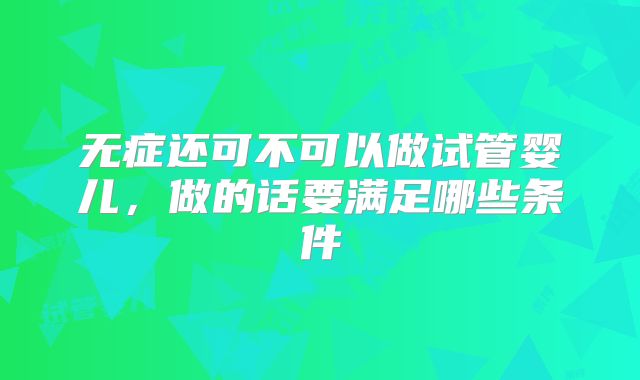 无症还可不可以做试管婴儿，做的话要满足哪些条件