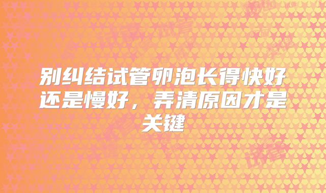 别纠结试管卵泡长得快好还是慢好，弄清原因才是关键