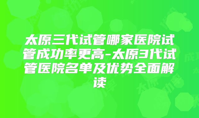 太原三代试管哪家医院试管成功率更高-太原3代试管医院名单及优势全面解读
