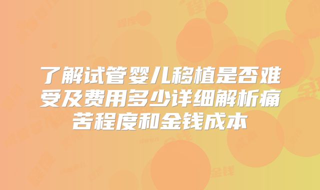 了解试管婴儿移植是否难受及费用多少详细解析痛苦程度和金钱成本