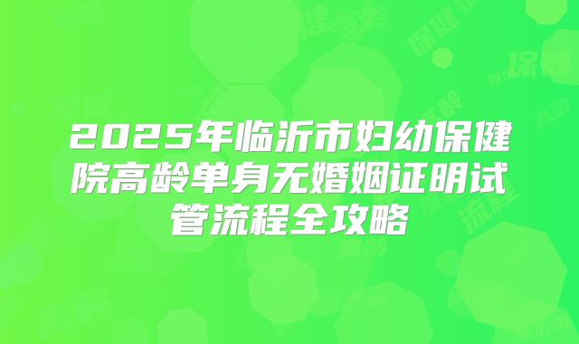 2025年临沂市妇幼保健院高龄单身无婚姻证明试管流程全攻略
