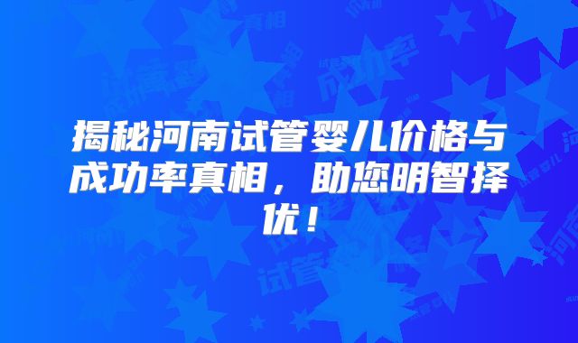 揭秘河南试管婴儿价格与成功率真相，助您明智择优！