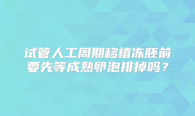 试管人工周期移植冻胚前要先等成熟卵泡排掉吗？