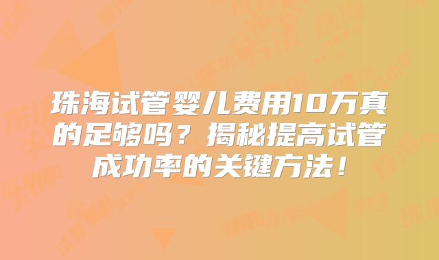珠海试管婴儿费用10万真的足够吗？揭秘提高试管成功率的关键方法！
