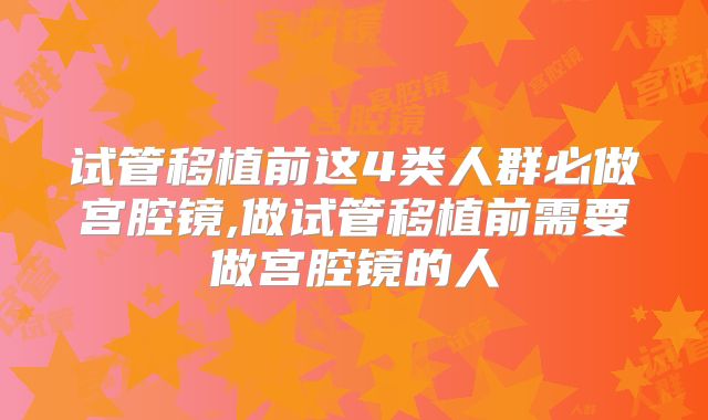 试管移植前这4类人群必做宫腔镜,做试管移植前需要做宫腔镜的人
