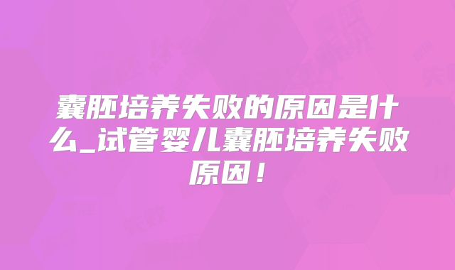 囊胚培养失败的原因是什么_试管婴儿囊胚培养失败原因！