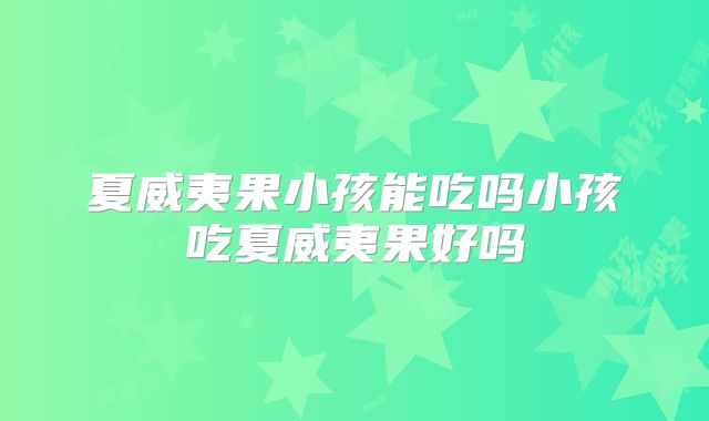 夏威夷果小孩能吃吗小孩吃夏威夷果好吗
