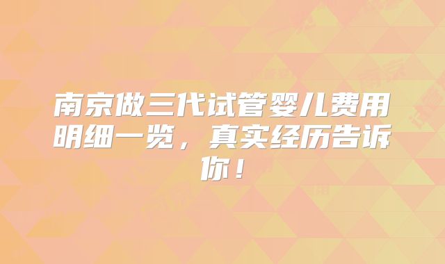 南京做三代试管婴儿费用明细一览，真实经历告诉你！