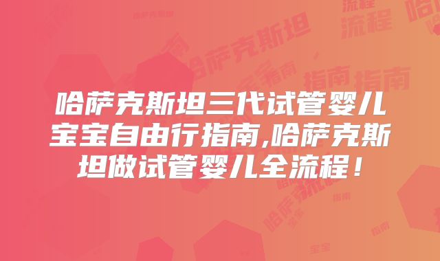 哈萨克斯坦三代试管婴儿宝宝自由行指南,哈萨克斯坦做试管婴儿全流程!