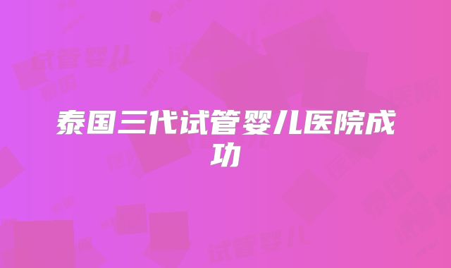 泰国三代试管婴儿医院成功