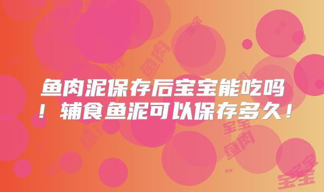 鱼肉泥保存后宝宝能吃吗！辅食鱼泥可以保存多久！