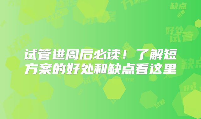 试管进周后必读！了解短方案的好处和缺点看这里