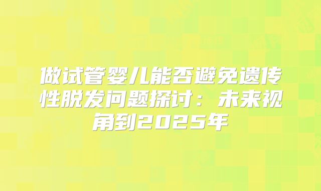 做试管婴儿能否避免遗传性脱发问题探讨:未来视角到2025年