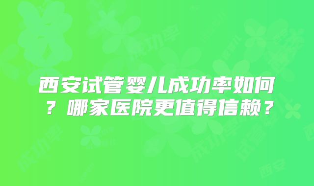 西安试管婴儿成功率如何？哪家医院更值得信赖？
