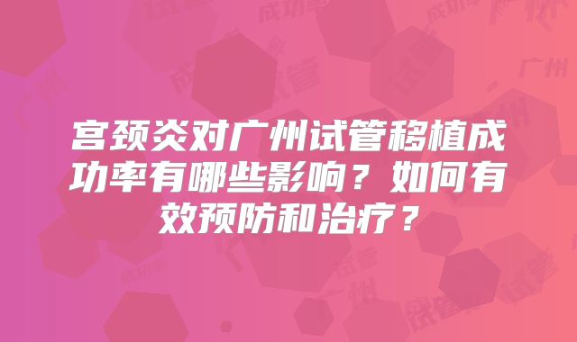 宫颈炎对广州试管移植成功率有哪些影响?如何有效预防和治疗?