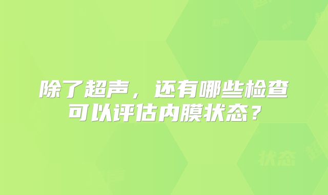 除了超声，还有哪些检查可以评估内膜状态？
