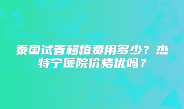 泰国试管移植费用多少？杰特宁医院价格优吗？