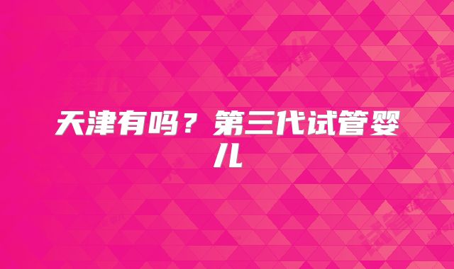 天津有吗？第三代试管婴儿