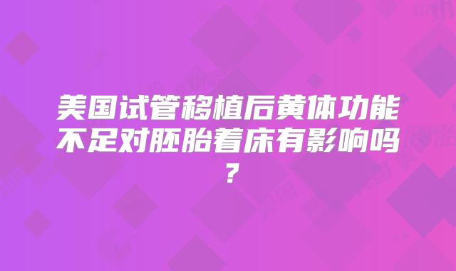 美国试管移植后黄体功能不足对胚胎着床有影响吗?