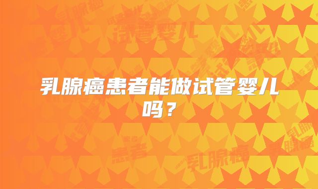 乳腺癌患者能做试管婴儿吗？