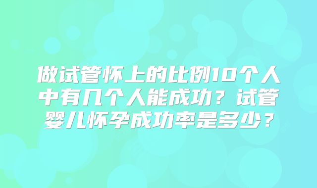 做试管怀上的比例10个人中有几个人能成功？试管婴儿怀孕成功率是多少？