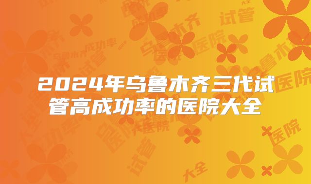 2024年乌鲁木齐三代试管高成功率的医院大全