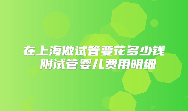 在上海做试管要花多少钱 附试管婴儿费用明细