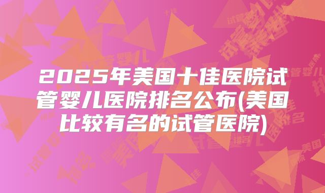 2025年美国十佳医院试管婴儿医院排名公布(美国比较有名的试管医院)