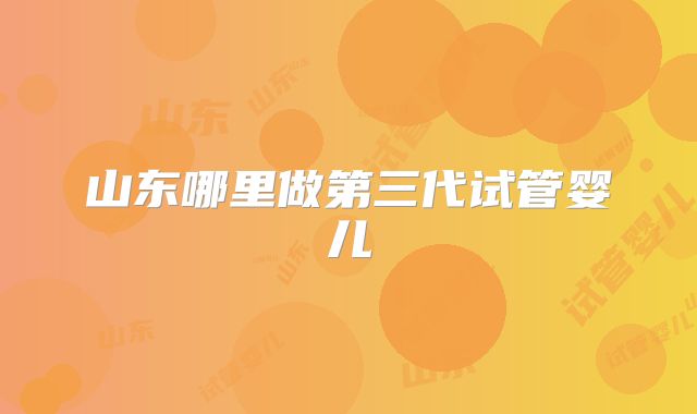 山东哪里做第三代试管婴儿