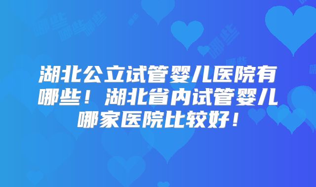 湖北公立试管婴儿医院有哪些！湖北省内试管婴儿哪家医院比较好！
