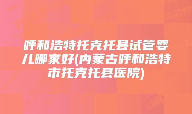 呼和浩特托克托县试管婴儿哪家好(内蒙古呼和浩特市托克托县医院)