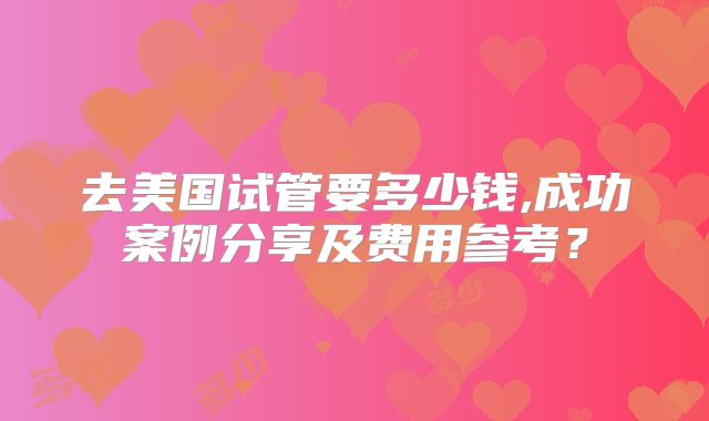 去美国试管要多少钱,成功案例分享及费用参考？